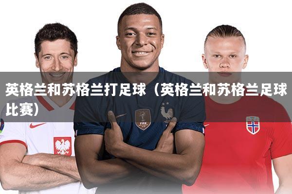 英格兰和苏格兰打足球（英格兰和苏格兰足球比赛）