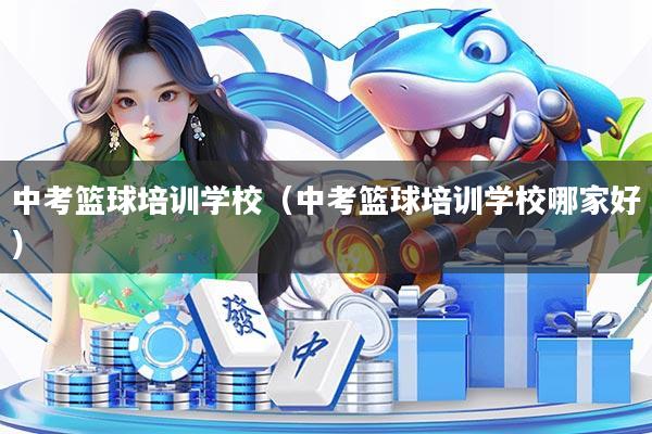 中考篮球培训学校（中考篮球培训学校哪家好）