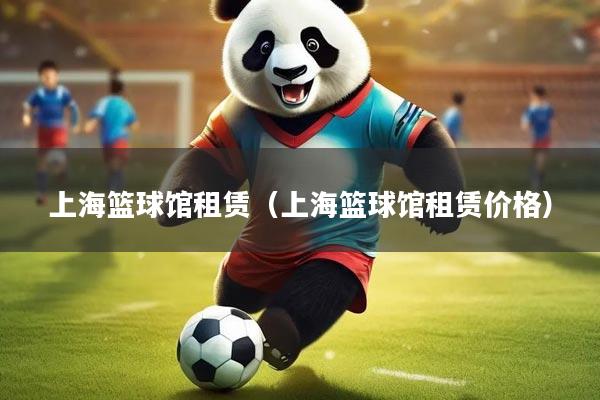 上海篮球馆租赁（上海篮球馆租赁价格）