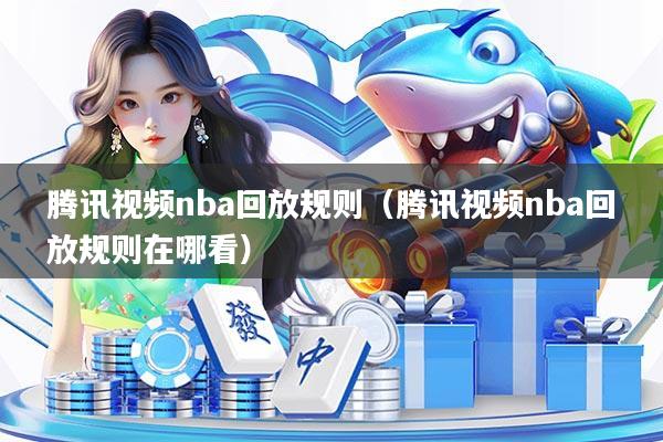 腾讯视频nba回放规则（腾讯视频nba回放规则在哪看）