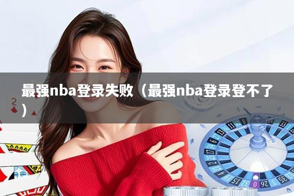 最强nba登录失败（最强nba登录登不了）
