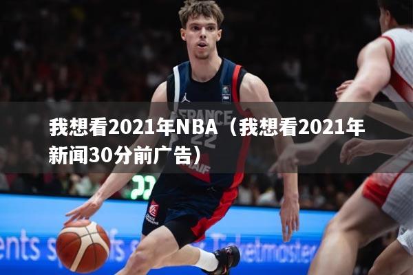 我想看2021年NBA（我想看2021年新闻30分前广告）