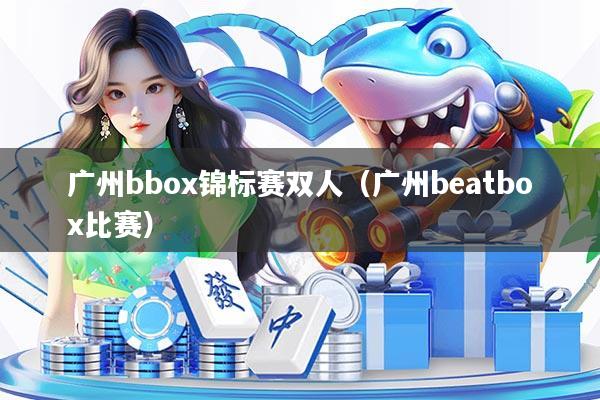 广州bbox锦标赛双人（广州beatbox比赛）