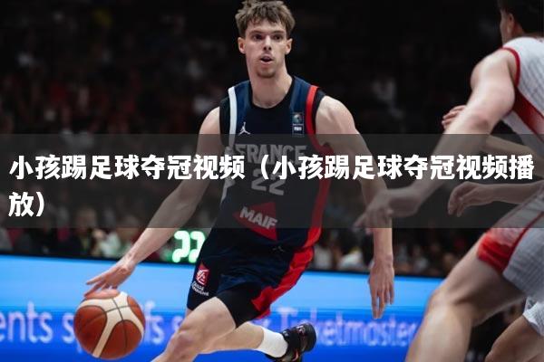小孩踢足球夺冠视频（小孩踢足球夺冠视频播放）