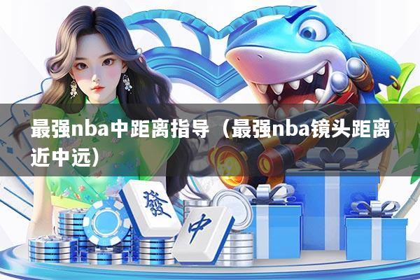 最强nba中距离指导（最强nba镜头距离近中远）