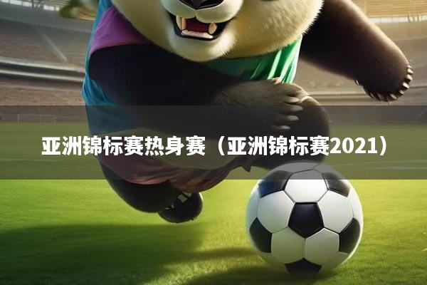 亚洲锦标赛热身赛（亚洲锦标赛2021）