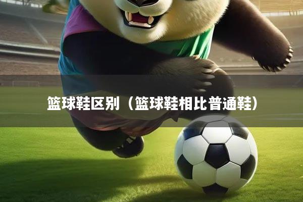 篮球鞋区别(篮球鞋相比普通鞋)